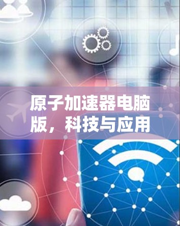 原子加速器电脑版，科技与应用的创新