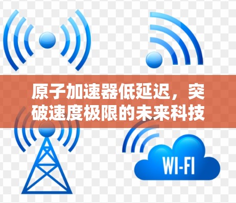 原子加速器低延迟，突破速度极限的未来科技
