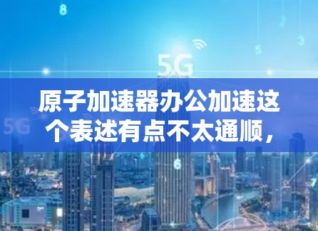 原子加速器办公加速这个表述有点不太通顺，可能是想表达原子加速器在办公环境中的应用或优化。以下是一些可能的解释和理解方向
