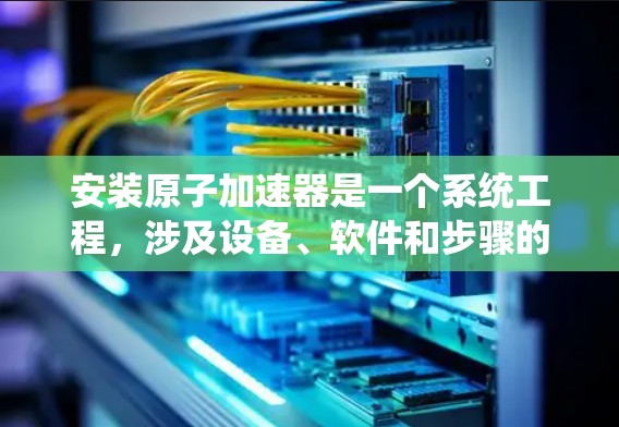 安装原子加速器是一个系统工程，涉及设备、软件和步骤的组合。以下是逐步的安装指南，帮助您顺利完成