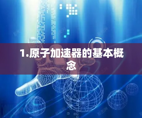 1.原子加速器的基本概念