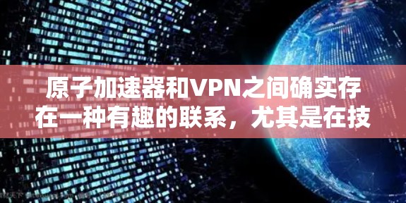 原子加速器和VPN之间确实存在一种有趣的联系，尤其是在技术领域。尽管它们表面上是完全不同的概念，但在某些情况下，它们可以互相作用。以下是一个有趣的解释
