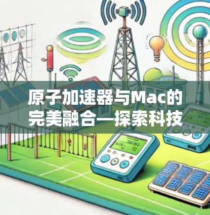 原子加速器与Mac的完美融合—探索科技与生活的完美结合