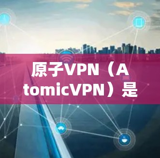 原子VPN（AtomicVPN）是一种基于区块链技术的加密通信软件，旨在提供更安全、匿名和透明的网络连接。它基于原子网络（Atomic Network）由原子社区开发