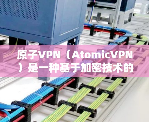 原子VPN（AtomicVPN）是一种基于加密技术的VPN服务，旨在提供安全的互联网访问体验。以下是注册原子VPN的基本步骤
