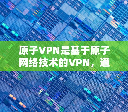 原子VPN是基于原子网络技术的VPN，通过原子计算技术来实现加密通信，提供更安全、更高效的网络连接。原子网络是一种基于原子物理学原理的高速、低延迟、高可靠性网络，主要用于加密通信、数据传输等场景