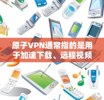 原子VPN通常指的是用于加速下载、远程视频、游戏等的网络VPN服务。在某些情况下，原子VPN也可能被用来加速直播视频的下载。以下是关于原子VPN直播加速的步骤和注意事项