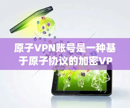 原子VPN账号是一种基于原子协议的加密VPN服务。原子协议由 decrypt.io 开发，旨在提供更安全、更高效的加密通信。以下是关于原子VPN账号的详细信息