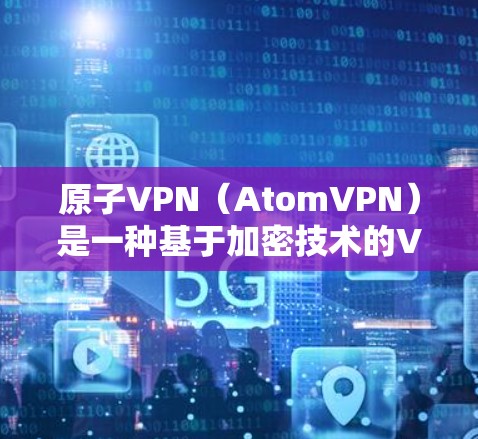 原子VPN（AtomVPN）是一种基于加密技术的VPN服务，它通过加密传输数据，保护用户的数据和隐私。以下是原子VPN隐私保护的主要措施