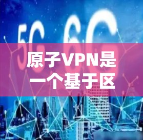原子VPN是一个基于区块链技术的加密网络连接工具，旨在提供安全、高效和快速的网络连接。以下是对原子VPN一键连接的详细分析