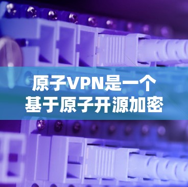 原子VPN是一个基于原子开源加密库的网络VPN服务，旨在提供安全的数据传输。以下是对其进行全面的分析