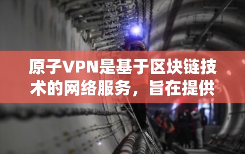 原子VPN是基于区块链技术的网络服务，旨在提供安全、透明和高效的网络连接。网络代理是原子VPN中的一种功能，用于将原子VPN与传统的网络服务（如Wi-Fi、手机数据线等）连接起来