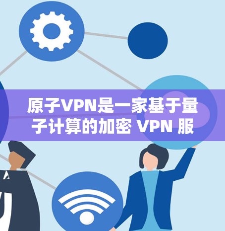 原子VPN是一家基于量子计算的加密 VPN 服务，提供加密通信和网络连接功能，旨在保护用户在网络环境下的安全和隐私。以下是一些原子VPN的推荐信息