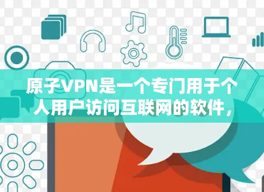 原子VPN是一个专门用于个人用户访问互联网的软件，它在法律上是合法的，但对某些地区或个人可能有特殊的限制。以下是一些相关信息