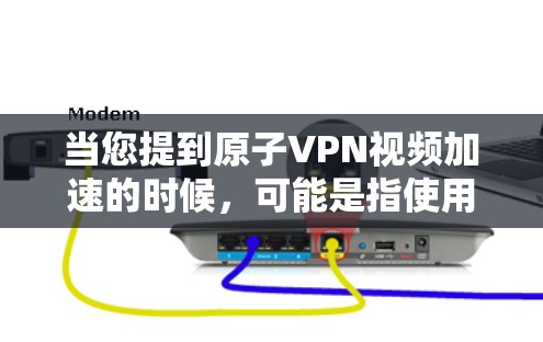 当您提到原子VPN视频加速的时候，可能是指使用了高安全性、低延迟的技术来加密和传输视频内容，以确保视频内容的安全传输和观看体验。以下是一些可能的解释和解决方案