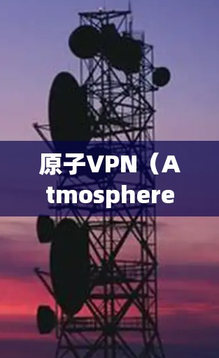 原子VPN（Atmosphere VPN）是一种通过加密通信技术保护用户数据的网络服务，通常用于加密银行账户、个人信息等敏感数据。以下是使用原子VPN的教程