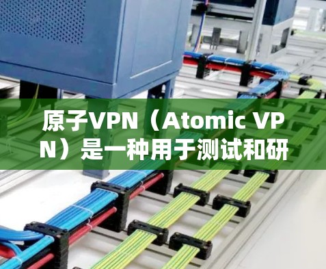 原子VPN（Atomic VPN）是一种用于测试和研究原子科学的软件，主要用于测试和研究原子结构、反应和物理过程。原子VPN通常不被广泛接受，因为它可能被认为是对国家机密的侵犯和对学术自由的破坏