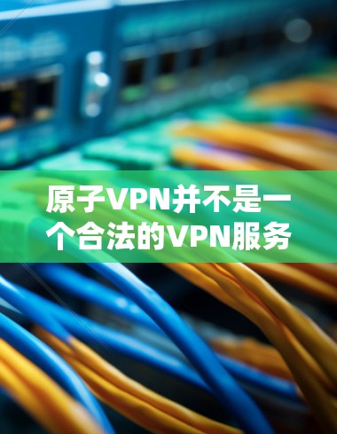 原子VPN并不是一个合法的VPN服务，也不是真正的加密技术。这种服务是被永久关闭的，是假的，也是非法的。不要被这些不实的信息误导，不要购买或使用这些服务，保护好自己的隐私和安全才是最重要的