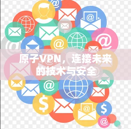 原子VPN,连接未来的技术与安全 原子VPN,连接未来的技术与安全