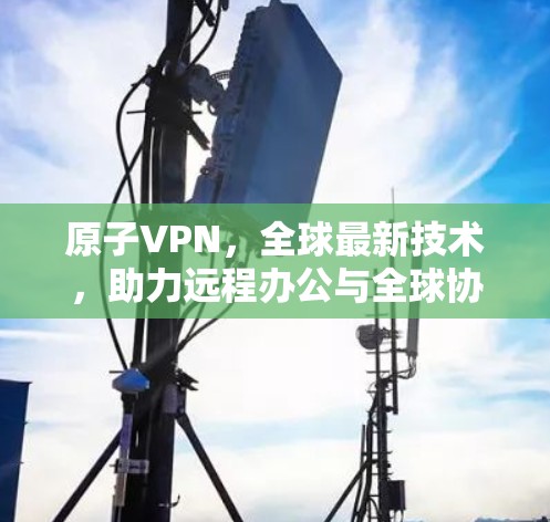 原子VPN，全球最新技术，助力远程办公与全球协作