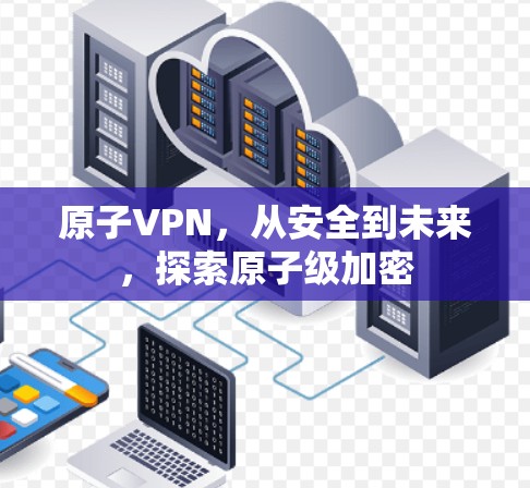 原子VPN，从安全到未来，探索原子级加密