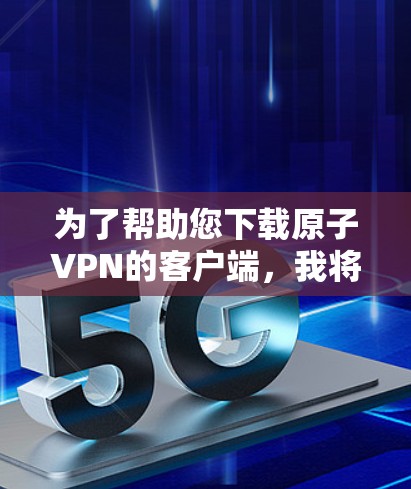 为了帮助您下载原子VPN的客户端，我将提供详细的步骤和建议。由于原子VPN的下载依赖于服务器中心，建议您访问其官方服务器中心以获取最新服务