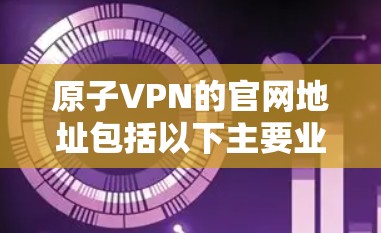 原子VPN的官网地址包括以下主要业务的链接