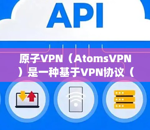 原子VPN（AtomsVPN）是一种基于VPN协议（如OpenVPN、SNAP、SNAT）的网络访问服务，由中国公司原子科技开发。以下是关于原子VPN的详细分析
