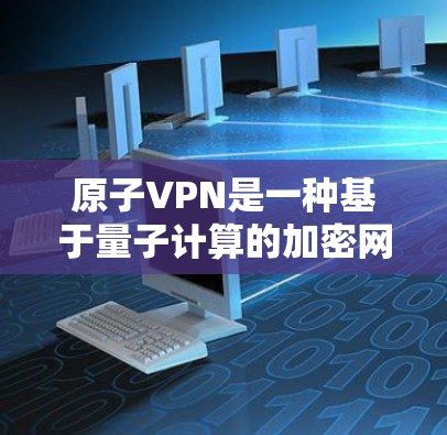 原子VPN是一种基于量子计算的加密网络，旨在提供高度安全的通信和数据传输服务。以下是关于原子VPN高速网络的详细分析