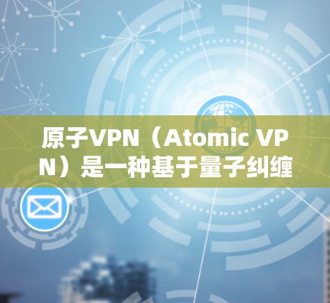 原子VPN（Atomic VPN）是一种基于量子纠缠和原子物理原理的加密VPN技术，旨在提供高度安全和高效的网络连接。以下是关于原子VPN高速连接的详细介绍