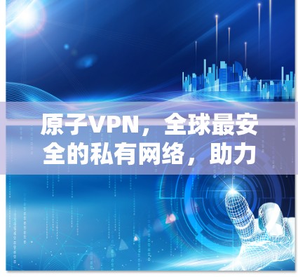 原子VPN，全球最安全的私有网络，助力高效通信