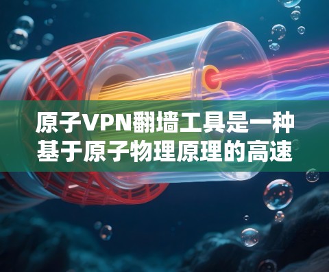 原子VPN翻墙工具是一种基于原子物理原理的高速网络解决方案，通过原子物理介质实现从内部服务器到外部互联网的快速访问。以下是对该工具的详细介绍