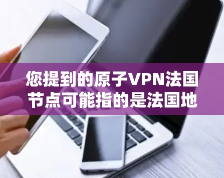 您提到的原子VPN法国节点可能指的是法国地区或国家在使用原子加密货币（如原子网络）或基于原子协议的VPN服务。以下是关于原子VPN的详细介绍