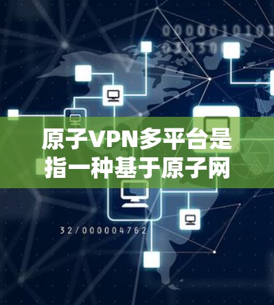 原子VPN多平台是指一种基于原子网络协议的VPN服务，能够连接到多个不同的原子服务器和网络环境，提供高安全性和多通道访问。以下是详细的解释