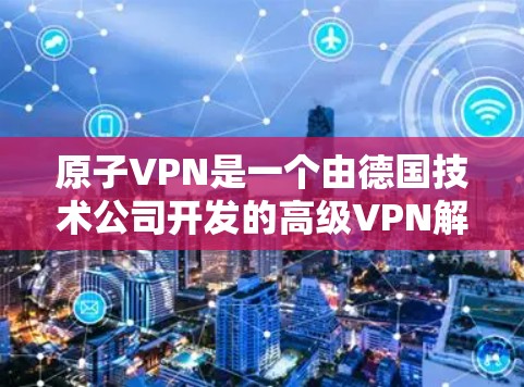 原子VPN是一个由德国技术公司开发的高级VPN解决方案，主要用于提供更 secure 的网络连接。原子VPN通过结合先进的加密技术和深度分析技术，能够更好地保护用户的数据和身份安全