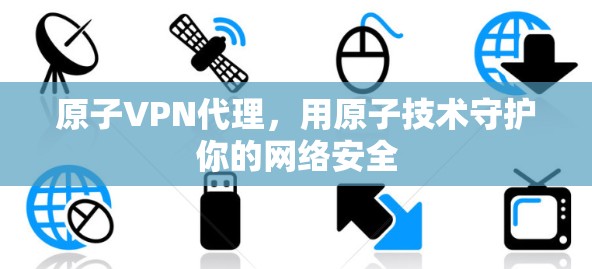 原子VPN代理，用原子技术守护你的网络安全