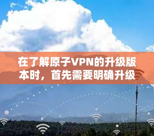在了解原子VPN的升级版本时，首先需要明确升级版本和新功能的具体信息。以下是一个关于升级后的原子VPN版本的概述，帮助您更好地理解其变化