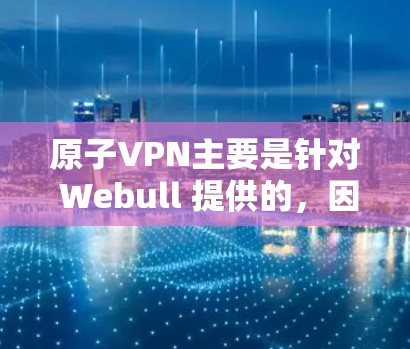 原子VPN主要是针对 Webull 提供的，因此它没有官方的安卓版。如果你是想使用原子VPN，建议直接使用 Webull 的官方网站或第三方VPN软件。以下是一些推荐的原子VPN版本