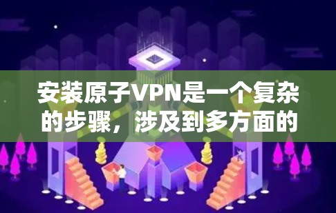 安装原子VPN是一个复杂的步骤，涉及到多方面的技术知识。为了帮助您顺利安装并使用原子VPN，以下是一个详细的安装教程，分为几个步骤