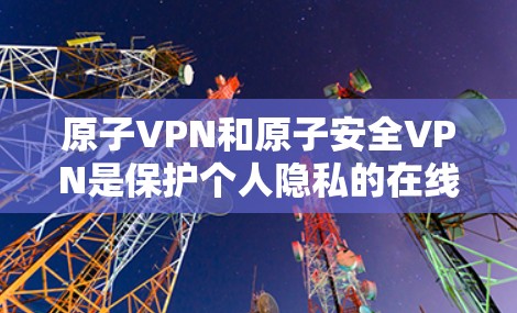 原子VPN和原子安全VPN是保护个人隐私的在线安全工具，各有其独特的特点和优势。以下是对它们的详细分析