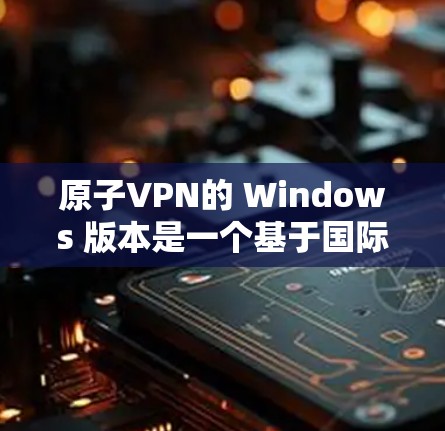 原子VPN的 Windows 版本是一个基于国际级安全需求设计的VPN服务，旨在为用户提供安全、可靠的网络连接。以下是关于该版本的详细信息
