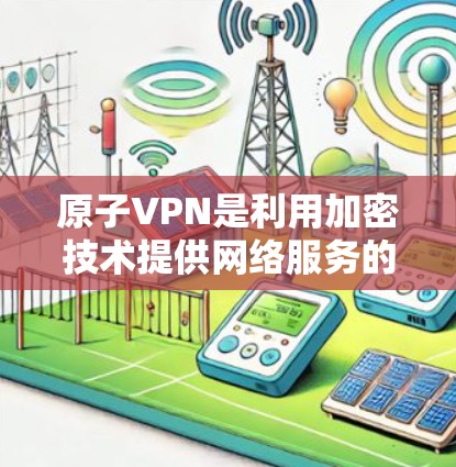 原子VPN是利用加密技术提供网络服务的软件，支持多设备连接和加密传输。以下是关于原子VPN的使用指南和一些 useful information