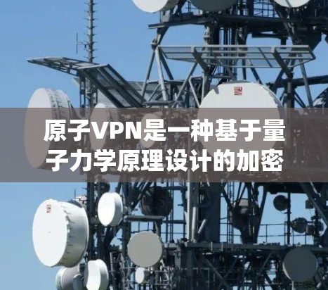 原子VPN是一种基于量子力学原理设计的加密通信技术，旨在通过量子纠缠和超导导电等机制来实现加密通信。它不同于传统密码技术，而是利用量子物理的不可逆性来加密数据，确保在安全的环境中传输信息