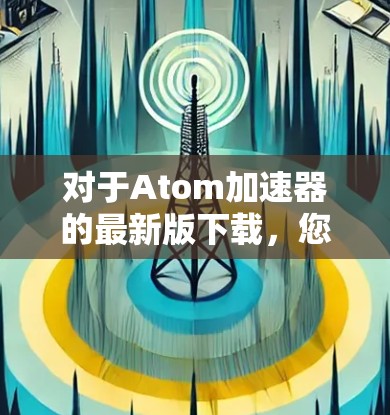 对于Atom加速器的最新版下载，您可以尝试以下几种选择，以获得最佳的加速效果