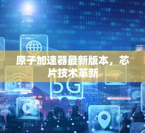 原子加速器最新版本，芯片技术革新