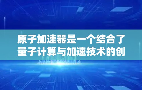 原子加速器是一个结合了量子计算与加速技术的创新概念，具体而言，它利用原子层结构来加速量子计算系统。以下是对这一概念的详细解释