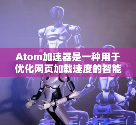 Atom加速器是一种用于优化网页加载速度的智能加速工具，它通过分析用户的行为和网页内容，自动调整和优化页面加载路径，从而提高用户体验。以下是对Atom加速器智能加速的一个详细的解释