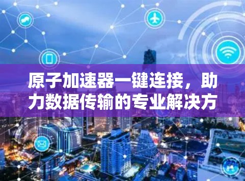 原子加速器一键连接，助力数据传输的专业解决方案