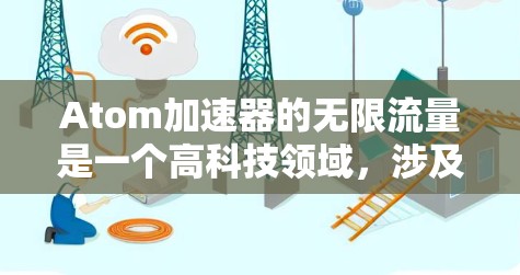 Atom加速器的无限流量是一个高科技领域，涉及超高速、极端条件下的物理和化学现象。以下是对该主题的详细总结