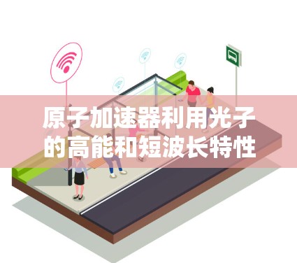 原子加速器利用光子的高能和短波长特性来加速电子，这涉及到光子的能量转换和电子的高速运动。以下是对此问题的详细解释